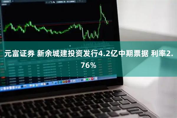 元富证券 新余城建投资发行4.2亿中期票据 利率2.76%