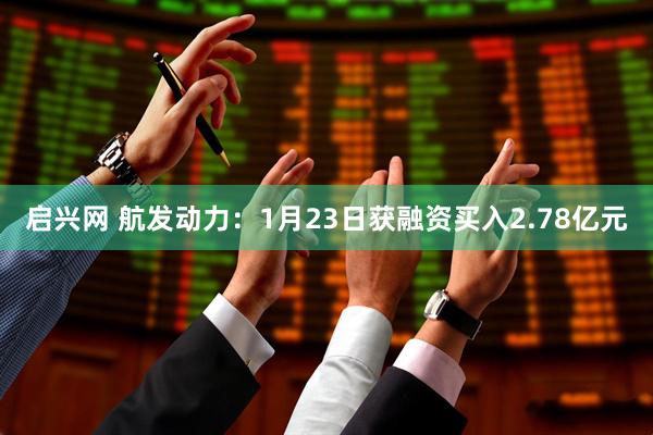 启兴网 航发动力：1月23日获融资买入2.78亿元