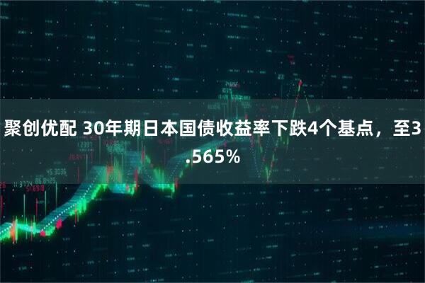 聚创优配 30年期日本国债收益率下跌4个基点，至3.565%