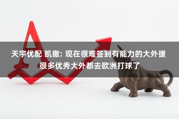 天宇优配 凯撒: 现在很难签到有能力的大外援 很多优秀大外都去欧洲打球了