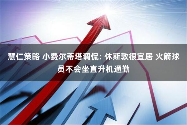 慧仁策略 小费尔蒂塔调侃: 休斯敦很宜居 火箭球员不会坐直升机通勤